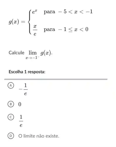 g(x)= ) e^x¶-5lt xlt -1 (x)/(e)¶ -1leqslant xlt 0 
Calcule
lim _(xarrow -1^-)g(x)
Escolha 1 resposta:
A
-(1)/(e)
B 0
C
(1)/(e)
D O limite não existe.