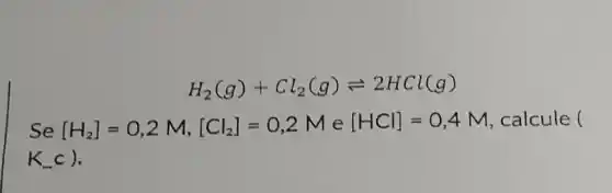 H_(2)(g)+Cl_(2)(g)leftharpoons 2HCl(g)
Se [H_(2)]=0,2M,[Cl_(2)]=0,2Me[HCl]=0,4M calcule (
K_(-)c)