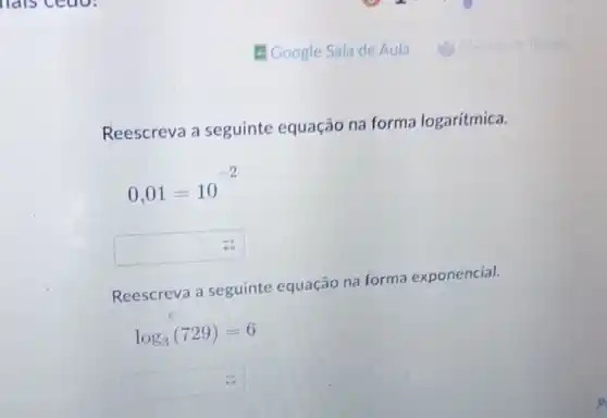 hais cedo.
Reescreva a seguinte equação na forma logarítmica.
0,01=10^-2
square 
Reescreva a seguinte equação na forma exponencial.
log_(3)(729)=6
square