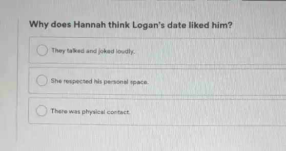 Why does Hannah think Logan's date liked him?
They talked and joked loudly.
She respected his personal space.
There was physical contact.