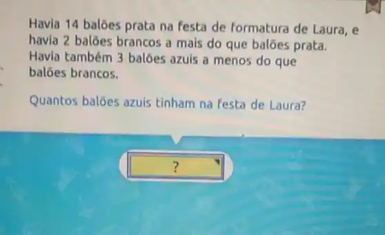 Havia 14 balóes prata na festa de formatura de Laura, e
havia 2 balóes brancos a mais do que baloes prata.
Havia também 3 balóes azuis a menos do que
baloes brancos.
Quantos balóes azuis tinham na festa de Laura?
square