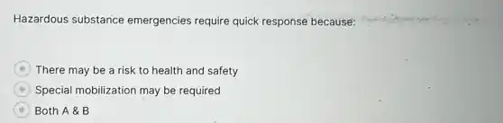 Hazardous substance emergencies require quick response because:
E There may be a risk to health and safety
Special mobilization may be required
Both A & B