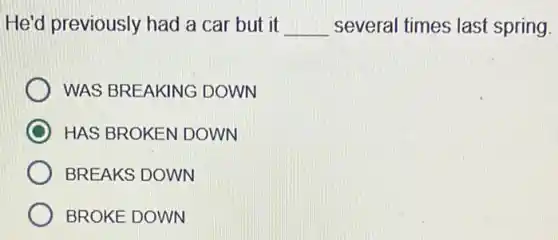 He'd previously had a car but it __ several times last spring.
WAS BREAKING DOWN
HAS BROKEN DOWN
BREAKS DOWN
BROKE DOWN