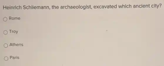 Heinrich Schliemann, the archaeologist, excavated which ancient city?
Rome
Troy
Athens
Paris