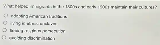 What helped immigrants in the 1800s and early 1900s maintain their cultures?
adopting American traditions
living in ethnic enclaves
fleeing religious persecution
avoiding discrimination