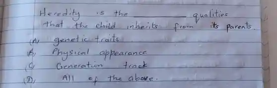 Heredity is the that the child inherits. qualities
(A) genetic traits
(B) Physical appearance
(C) Generation track
(D) All of the abave.