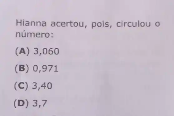 Hianna acertou , pois, circulou o
número:
(A) 3,06 o
(B) 0,971
(C) 3,40
(D) 3,7