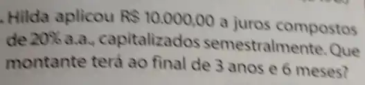 Hilda aplicou R 10.000,00
a juros compostos
de 20%  a.a, capitalizados semestralmente. Que
montante terá ao final de 3 anos e 6 meses?