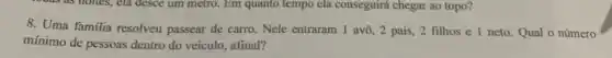 Yours as holies, cla desce um metro. Em quanto tempo ela conseguirá chegar ao topo?
8. Uma familia resolveu passear de carro. Nele entraram 1 avô, 2 pais, 2 filhos e 1 neto. Qual o número
mínimo de pessoas dentro do veículo, afinal?