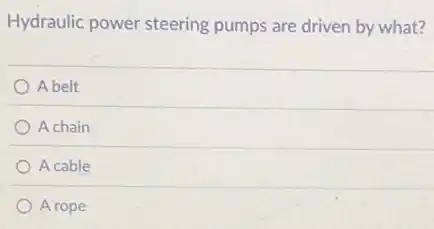 Hydraulic power steering pumps are driven by what?
A belt
A chain
A cable
A rope