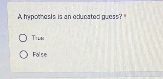 A hypothesis is an educated guess?
True
False