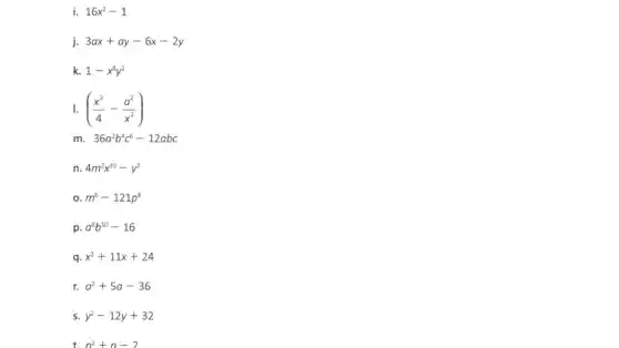 i. 16x^2-1
j. 3ax+ay-6x-2y
k 1-x^8y^2
1. ((x^2)/(4)-(a^2)/(x^2))
m 36a^2b^4c^6-12abc
n. 4m^2x^10-y^2
m^6-121p^8
p. a^8b^10-16
q x^2+11x+24
r. a^2+5a-36
s. y^2-12y+32
t n^2+n-2