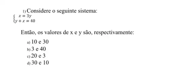 I) Considere o seguinte sistema:
 ) x=3y y+x=40 
Então, os valores de x e y são , respectivamente:
a) 10 e 30
b) 3 e 4 .o
c) 20 e 3
d) 30 e 10