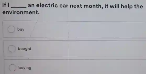 If I __ an electric car next month, it will help the
environment.
buy
bought
buying