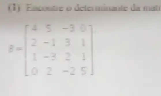 (i) Enoo nueo determinante da mail
B=[} 4&5&-3&0 2&-1&3&1 1&-3&2&1 0&2&-2&5 ]