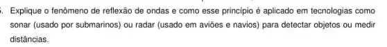 i. Explique o fenômeno de reflexão de ondas e como esse princípio é aplicado em tecnologias como
sonar (usado por submarinos)ou radar (usado em aviōes e navios) para detectar objetos ou medir
distâncias.