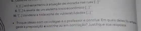 I. ''[ldots ]
enfrentamento à situação de moradia nas ruas
[]
II. ([)]
à revelia de um sistema socioeconômico
[].''
III. t.]
condena a toda sorte de vulnerabilidades [ldots ].''
Troque ideias com os colegas e 0 professor e conclua: Em quais deles foi emps.
gada a preposição a sozinha ou em contração?Justifique sua resposta