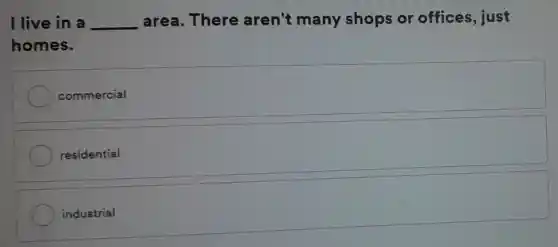 I live in a __ area. There aren't many shops or offices, just
homes.
commercial
residential
industrial