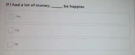 If I had a lot of money, __ be happier.
I'm
I'd
I'll