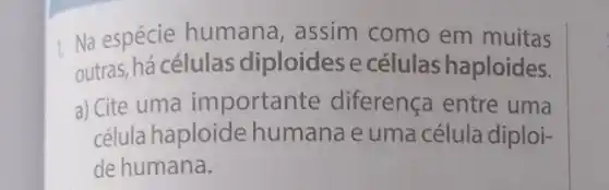 I Na espécie humana , assim como em muitas
outras, há células diploides e células haploides.
a) Cite uma importante diferença entre uma
célula haploide humana e uma célula diploi-
de humana.