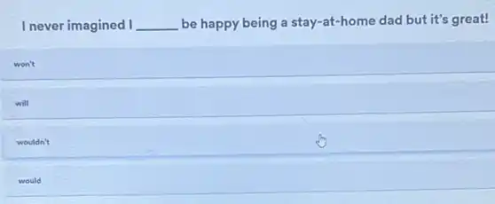 I never imagined I __
be happy being a stay-at-home dad but it's great!
won't
will
wouldn't
would