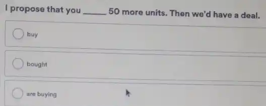 I propose that you __ 50 more units. Then we'd have a deal.
buy
bought
are buying