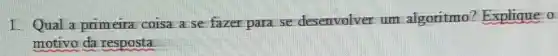 I. Qual a primeira coisa a se fazer para se: desenvolver um algoritmo Explique o
motivo da resposta