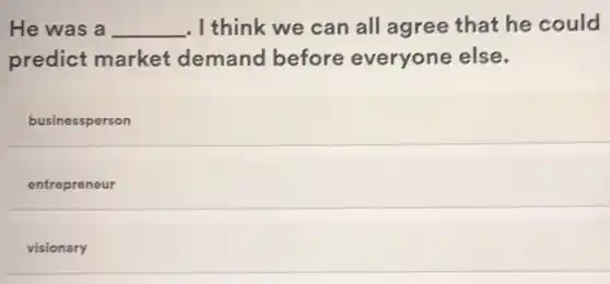He was a __ . I think we can all agree that he could
predict market demand before everyone else.
businessperson
entrepreneur
visionary