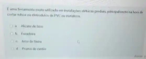 I una ferramenta muto unizadi em instalaçoes eleticas prediais principalmente na hora de
cortar tubos ou eletrodutos de PVC ou metalicos.
a Alicate de bieo
C b Furadeira
A
C d Prumo de centro