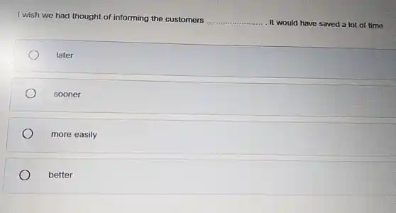 I wish we had thought of informing the customers
__
It would have saved a lot of time.
later
sooner
more easily
better