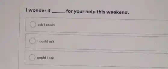 I wonder if __ for your help this weekend.
ask I could
I could ask
could I ask