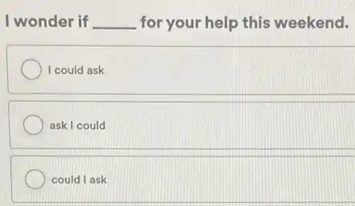 I wonder if __ for your help this weekend.
I could ask
ask I could
could I ask