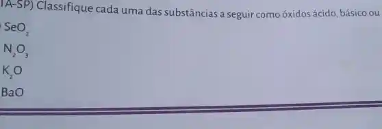 IA-SP)Classifique cada uma das substâncias a seguir como óxidos ácido, básico ou
SeO_(2)
N_(2)O_(3)
K_(2)O
BaO