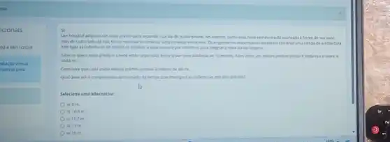 icionais
00 à 18/11/2024
aliação virtual
tativas para
5)
Um hospital adquinuum novo prédo para expande sua ala de maternidade No entanto, como essa nova estrutura esta localizada a frente de sua sede.
mas do outro lado darua, faz-se necessine construit uma conexio entre eles Os engenteros responsives decidram construit umarampa de acesso para
interligar as coberturas de ambos os predios, a qual passari por reformas para integrara nova ala do hospital.
Sabe-se que onovo prédio ea sede estio separados entres por uma distincia de 10 metros. Alem disso um desses predios possui 4 andarese o cutro, 6
andares.
Considere que cada andar desses pridos possua 3 metros de altura
Qual deve sero comprimento aproximado da rampa que interigard as coberturas dos dois predios?
Selecione uma alternativa:
Oa) 6 m.
b) 10,6 m
c) 11,7 m
d) 13 m.
e) 16 m