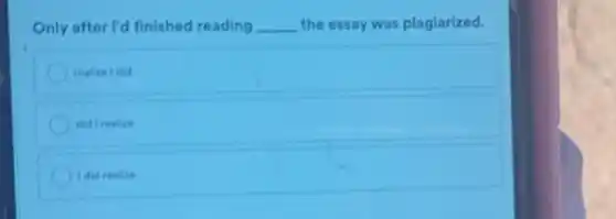 Only after I'd finished reading __ the essay was plagiarized.
realize Idid
did I realize
I did realize