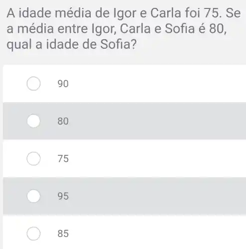 A idade média de Igor e C arla foi 75. Se
a med ia entre Igor, Carla e Soft a é 80,
qual a idade de Sofia?
90
80
75
95
85