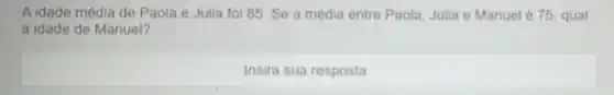 A idade média de Paola e Julia foi 85. Se a média entre Paola, Julia e Manuel 675, qual
a idade de Manuel?
Insira sua resposta