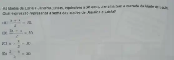 As idades de Lúcla e Janaina, juntas.equivalem a 30 anos Janaína tem a metade da idade de Lúcia.
Qual expressão representa a soma das idades de Janaína e Lúcia?
(A) (x+x)/(2)=30
(B) (3x+x)/(2)=30
(C) x+(x)/(2)=30
(D) (2cdot x)/(2)=30