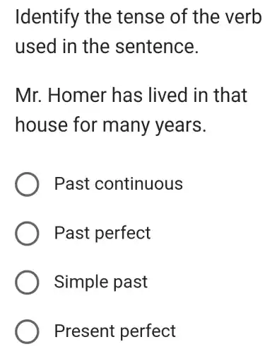 Iden tify the tens e of th e verb
used in the se nten ce.
Mr. Hom er ha s lived in that
hous e for m any y ears.
Past co ntinuous
Past perfect
Simple pa st
Pres ent perfect