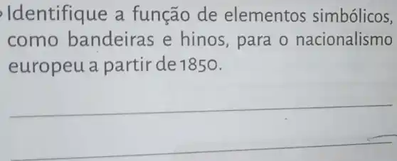 Identifique a funcão de elementos simbólicos,
como ba ndeiras e hinos,para - nacionalismo
europeu a pa rtir de 1850.