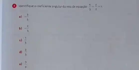 Identifique o coeficiente angular da reta de equação: (x)/(3)+(y)/(2)=1
a) -(3)/(2)
b) -(2)/(3)
c) (1)/(3)
d) (2)/(3)
e) (3)/(2)