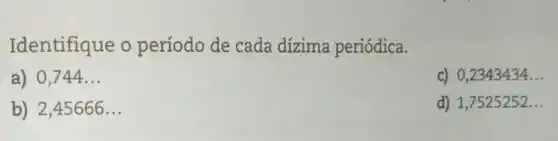 Identifique o período de cada dízima periódica.
a) 0,744 __
c) 0,2343434 __
b) 2,45666 __
d) 1,7525252...