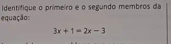 Identifique o primeiro e o segundo membros da
equação:
3x+1=2x-3