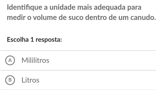 Identifique a unidade mais adequada para
medir o volume de suco dentro de um canudo.
Escolha 1 resposta:
A Mililitros
B Litros