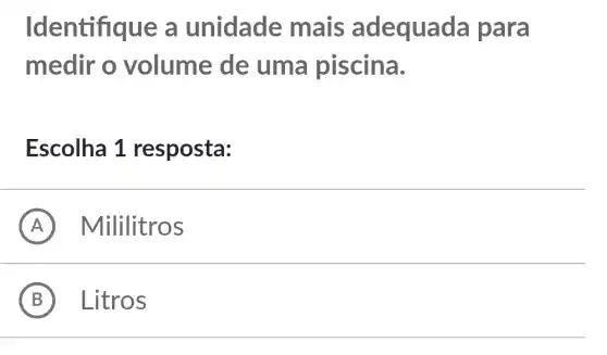 Identifique a unidade mais adequada para
medir o volume de uma piscina.
Escolha 1 resposta:
A Mililitros
B Litros