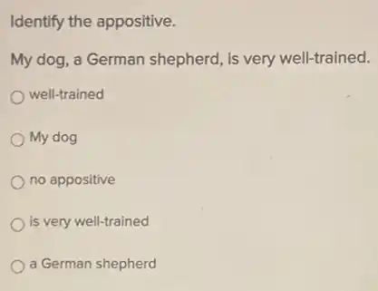 Identify the appositive.
My dog, a German shepherd, is very well-trained.
well-trained
My dog
no appositive
is very well-trained
a German shepherd