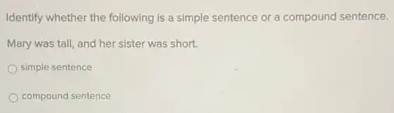 Identify whether the following is a simple sentence or a compound sentence.
Mary was tall, and her sister was short.
simple sentence
compound sentence