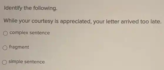 Identify the following.
While your courtesy is appreciated, your letter arrived too late.
complex sentence
fragment
simple sentence