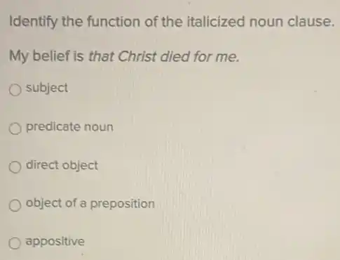 Identify the function of the italicized noun clause.
My belief is that Christ died for me.
subject
predicate noun
direct object
object of a preposition
appositive