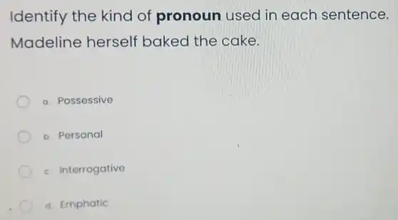 Identify the kind of pronoun used in each sentence.
Madeline herself baked the cake.
a. Possessive
b. Personal
c. Interrogative
d. Emphatic